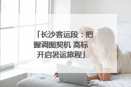 长沙客运段：把握调图契机 高标开启暑运旅程