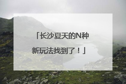 长沙夏天的N种新玩法找到了！