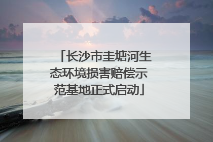 长沙市圭塘河生态环境损害赔偿示范基地正式启动