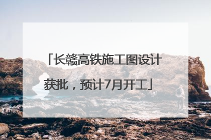 长赣高铁施工图设计获批，预计7月开工