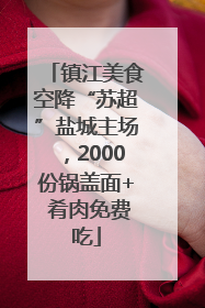 镇江美食空降“苏超”盐城主场，2000份锅盖面+ 肴肉免费吃