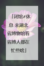 闭馆≠休息 来湖北省博物馆看省博人都在忙些啥
