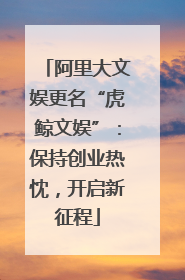 阿里大文娱更名“虎鲸文娱”：保持创业热忱，开启新征程