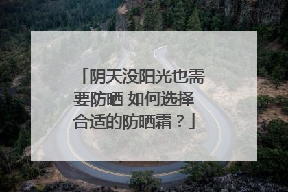阴天没阳光也需要防晒 如何选择合适的防晒霜？