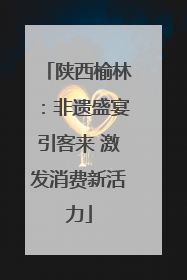陕西榆林：非遗盛宴引客来 激发消费新活力