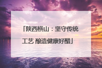 陕西横山：坚守传统工艺 酿造健康好醋