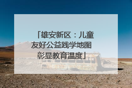 雄安新区：儿童友好公益践学地图彰显教育温度