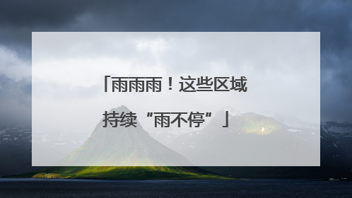 雨雨雨！这些区域持续“雨不停”