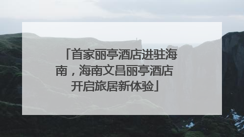 首家丽亭酒店进驻海南，海南文昌丽亭酒店开启旅居新体验