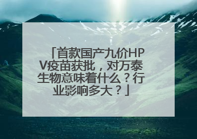 首款国产九价HPV疫苗获批，对万泰生物意味着什么？行业影响多大？