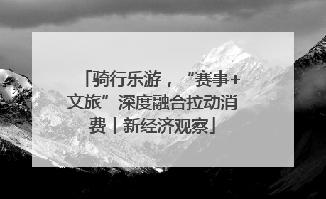 骑行乐游，“赛事+文旅”深度融合拉动消费丨新经济观察