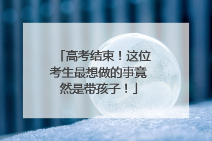 高考结束！这位考生最想做的事竟然是带孩子！