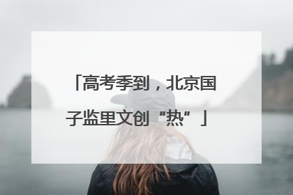 高考季到，北京国子监里文创“热”