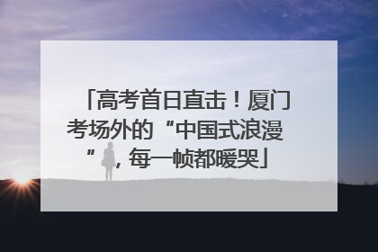 高考首日直击！厦门考场外的“中国式浪漫”，每一帧都暖哭