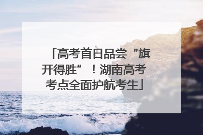 高考首日品尝“旗开得胜”！湖南高考考点全面护航考生
