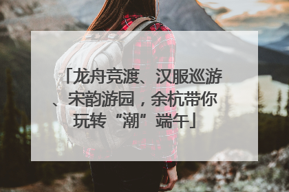 龙舟竞渡、汉服巡游、宋韵游园，余杭带你玩转“潮”端午