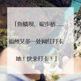 鱼鳞坝、碇步桥……福州又多一处网红打卡地！快来打卡！