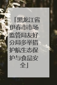黑龙江省伊春市市场监管局友好分局多举措护航生态保护与食品安全