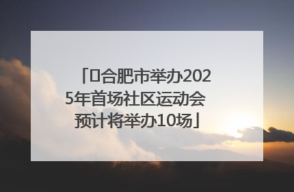 ﻿合肥市举办2025年首场社区运动会 预计将举办10场