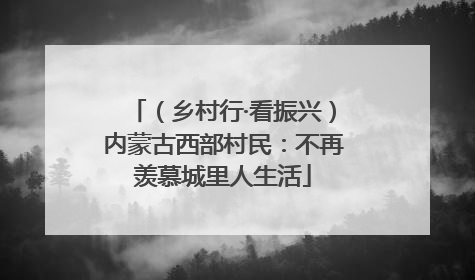 （乡村行·看振兴）内蒙古西部村民：不再羡慕城里人生活