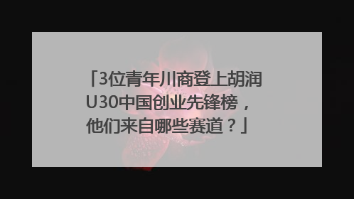 3位青年川商登上胡润U30中国创业先锋榜，他们来自哪些赛道？
