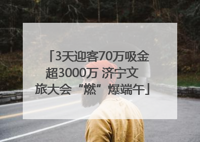3天迎客70万吸金超3000万 济宁文旅大会“燃”爆端午