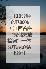 10分钟充电80%！江西首座“光储充放检调”一体充电示范站投运