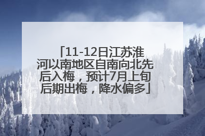 11-12日江苏淮河以南地区自南向北先后入梅，预计7月上旬后期出梅，降水偏多