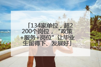 134家单位，超2200个岗位，“政策+服务+岗位”让毕业生留得下、发展好