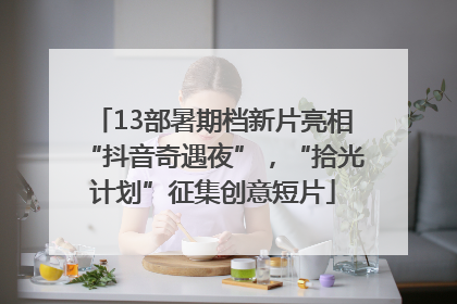 13部暑期档新片亮相“抖音奇遇夜”，“拾光计划”征集创意短片