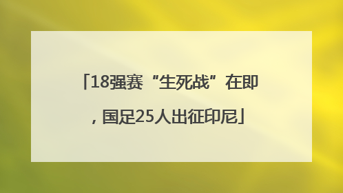 18强赛“生死战”在即，国足25人出征印尼