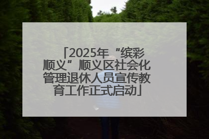 2025年“缤彩顺义”顺义区社会化管理退休人员宣传教育工作正式启动