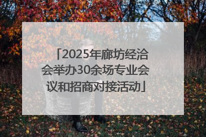 2025年廊坊经洽会举办30余场专业会议和招商对接活动
