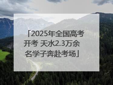 2025年全国高考开考 天水2.3万余名学子奔赴考场