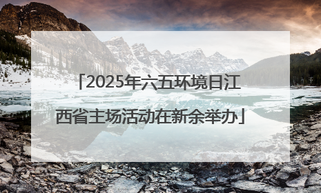2025年六五环境日江西省主场活动在新余举办