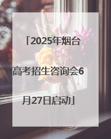 2025年烟台高考招生咨询会6月27日启动