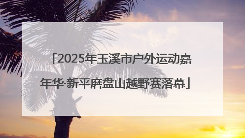 2025年玉溪市户外运动嘉年华·新平磨盘山越野赛落幕