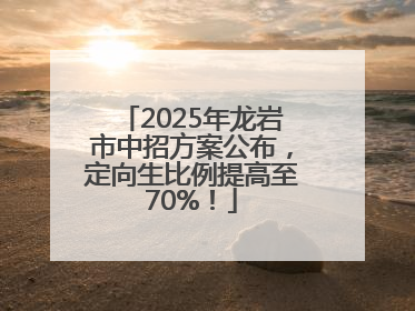 2025年龙岩市中招方案公布，定向生比例提高至70%！