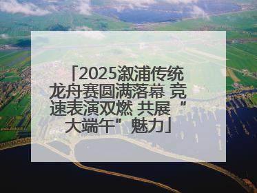 2025溆浦传统龙舟赛圆满落幕 竞速表演双燃 共展“大端午”魅力