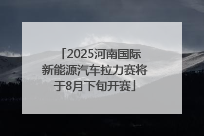 2025河南国际新能源汽车拉力赛将于8月下旬开赛