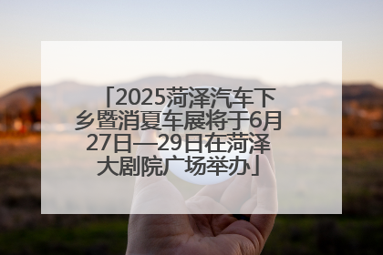 2025菏泽汽车下乡暨消夏车展将于6月27日—29日在菏泽大剧院广场举办