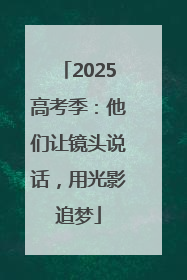 2025高考季：他们让镜头说话，用光影追梦