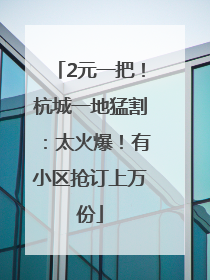 2元一把！杭城一地猛割：太火爆！有小区抢订上万份