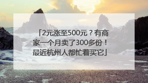 2元涨至500元？有商家一个月卖了300多份！最近杭州人都忙着买它