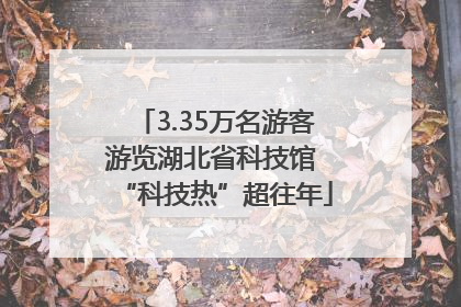 3.35万名游客游览湖北省科技馆 “科技热”超往年