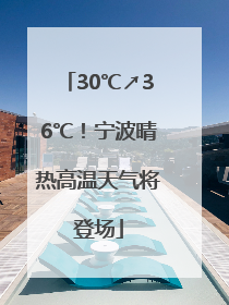 30℃↗36℃！宁波晴热高温天气将登场