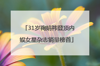 31岁鞠婧祎登顶内娱女星杂志销量榜首