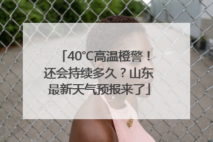 40℃高温橙警！还会持续多久？山东最新天气预报来了