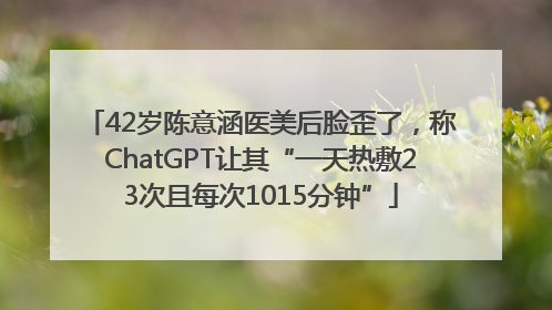42岁陈意涵医美后脸歪了，称ChatGPT让其“一天热敷23次且每次1015分钟”