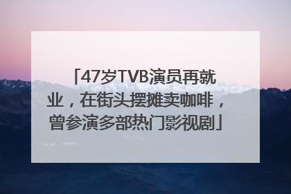 47岁TVB演员再就业，在街头摆摊卖咖啡，曾参演多部热门影视剧